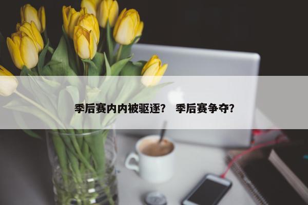 季后赛内内被驱逐？ 季后赛争夺？
