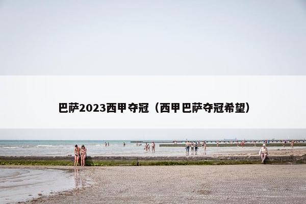巴萨2023西甲夺冠(西甲巴萨夺冠希望) 巴萨2023西甲夺冠(西甲巴萨夺冠希望)