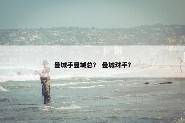 曼城手曼城总? 曼城对手? 曼城手曼城总? 曼城对手?