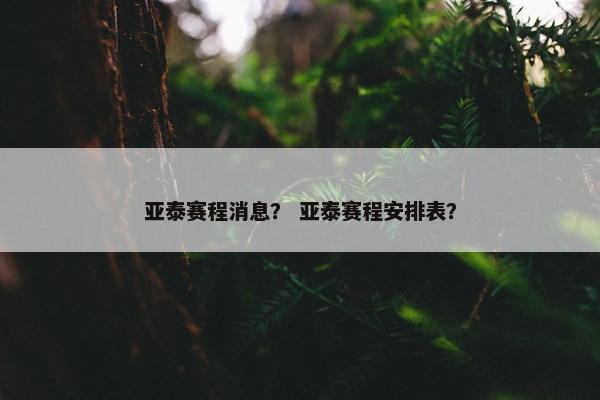亚泰赛程消息？ 亚泰赛程安排表？