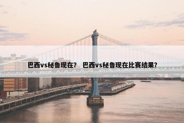 巴西vs秘鲁现在? 巴西vs秘鲁现在比赛结果? 巴西vs秘鲁现在? 巴西vs秘鲁现在比赛结果?