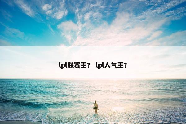 lpl联赛王? lpl人气王? lpl联赛王? lpl人气王?