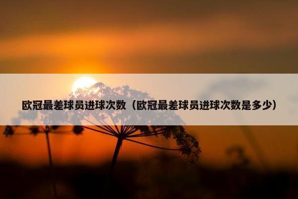 欧冠最差球员进球次数（欧冠最差球员进球次数是多少）