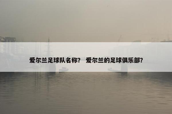 爱尔兰足球队名称？ 爱尔兰的足球俱乐部？