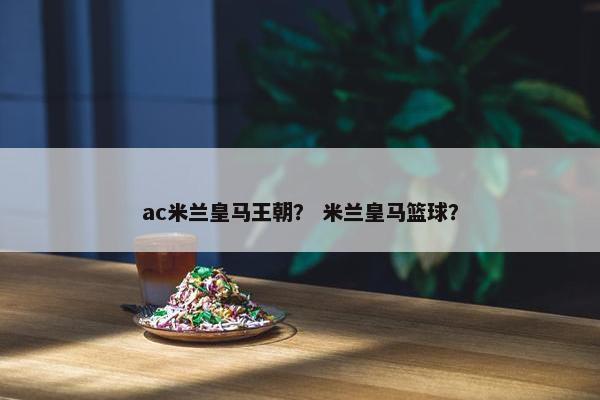 ac米兰皇马王朝? 米兰皇马篮球? ac米兰皇马王朝? 米兰皇马篮球?