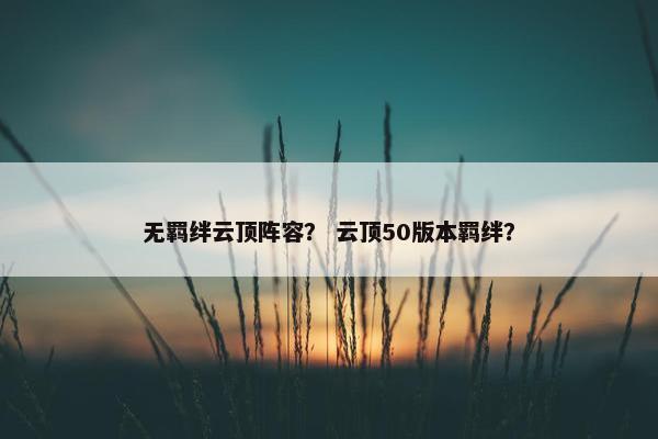 无羁绊云顶阵容? 云顶50版本羁绊? 无羁绊云顶阵容? 云顶50版本羁绊?