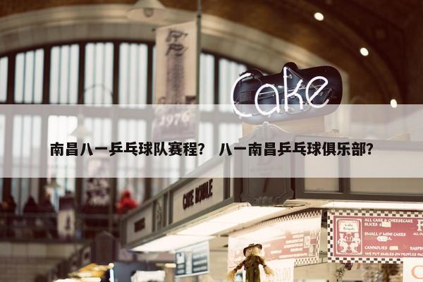 南昌八一乒乓球队赛程? 八一南昌乒乓球俱乐部? 南昌八一乒乓球队赛程? 八一南昌乒乓球俱乐部?