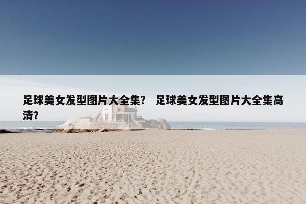 足球美女发型图片大全集？ 足球美女发型图片大全集高清？