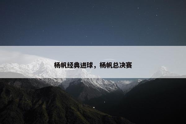 杨帆经典进球,杨帆总决赛 杨帆经典进球,杨帆总决赛