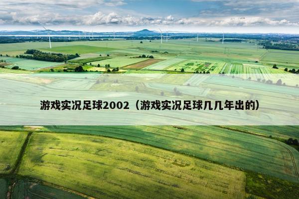 游戏实况足球2002(游戏实况足球几几年出的) 游戏实况足球2002(游戏实况足球几几年出的)