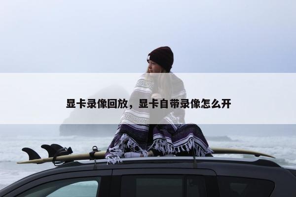 显卡录像回放，显卡自带录像怎么开