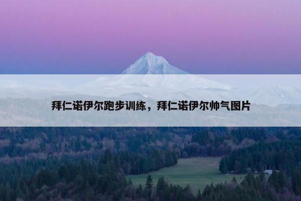 拜仁诺伊尔跑步训练，拜仁诺伊尔帅气图片