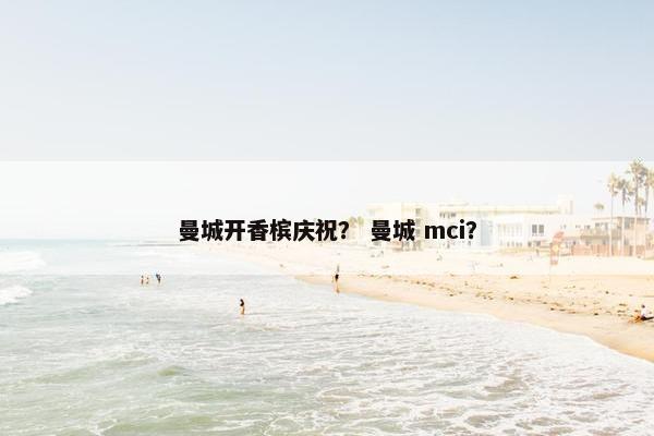 曼城开香槟庆祝? 曼城 mci? 曼城开香槟庆祝? 曼城 mci?