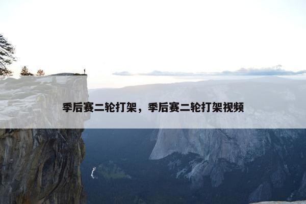 季后赛二轮打架,季后赛二轮打架视频 季后赛二轮打架,季后赛二轮打架视频