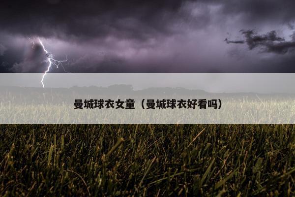 曼城球衣女童(曼城球衣好看吗) 曼城球衣女童(曼城球衣好看吗)