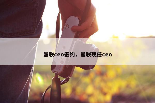 曼联ceo签约，曼联现任ceo