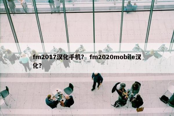 fm2017汉化手机? fm2020mobile汉化? fm2017汉化手机? fm2020mobile汉化?