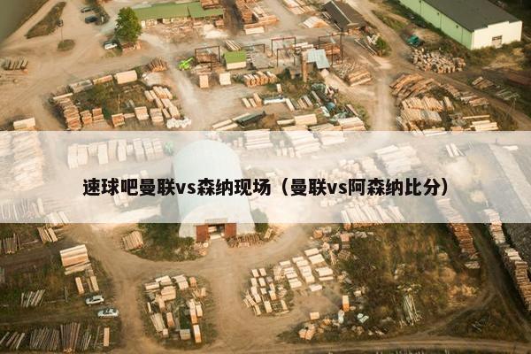 速球吧曼联vs森纳现场（曼联vs阿森纳比分）