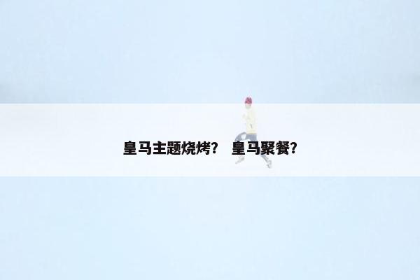 皇马主题烧烤？ 皇马聚餐？