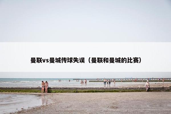 曼联vs曼城传球失误(曼联和曼城的比赛) 曼联vs曼城传球失误(曼联和曼城的比赛)