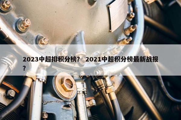 2023中超排积分榜? 2021中超积分榜最新战报? 2023中超排积分榜? 2021中超积分榜最新战报?