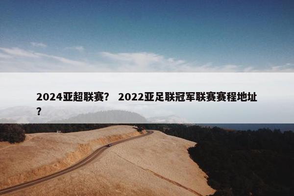 2024亚超联赛？ 2022亚足联冠军联赛赛程地址？