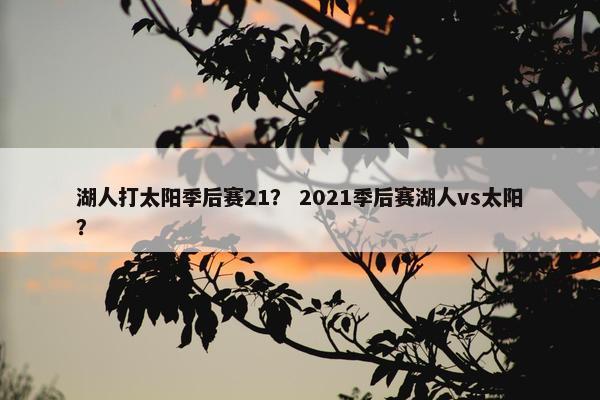 湖人打太阳季后赛21？ 2021季后赛湖人vs太阳？