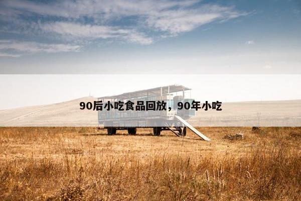 90后小吃食品回放,90年小吃 90后小吃食品回放,90年小吃