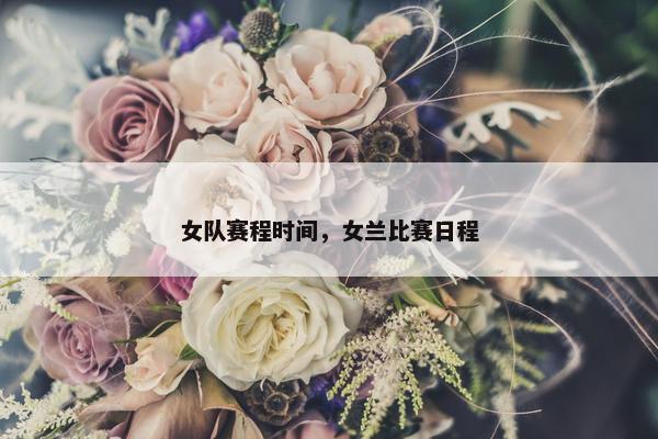女队赛程时间，女兰比赛日程