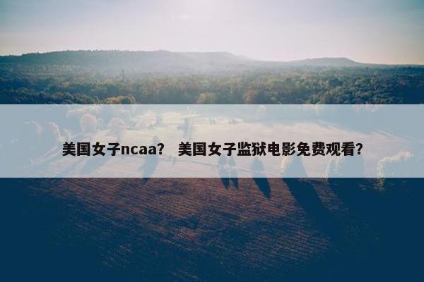 美国女子ncaa？ 美国女子监狱电影免费观看？