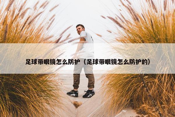 足球带眼镜怎么防护（足球带眼镜怎么防护的）