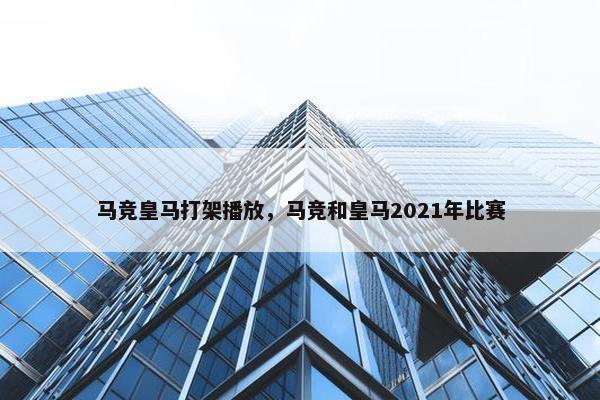 马竞皇马打架播放，马竞和皇马2021年比赛