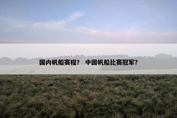 国内帆船赛程？ 中国帆船比赛冠军？