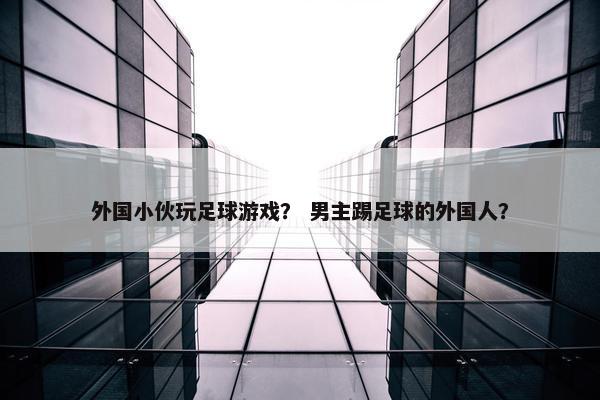 外国小伙玩足球游戏？ 男主踢足球的外国人？