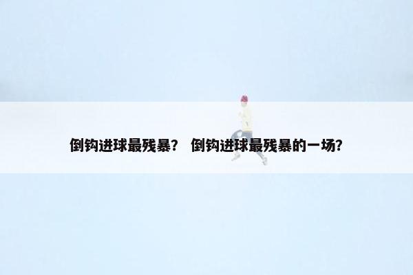 倒钩进球最残暴？ 倒钩进球最残暴的一场？