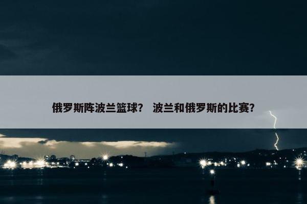 俄罗斯阵波兰篮球？ 波兰和俄罗斯的比赛？