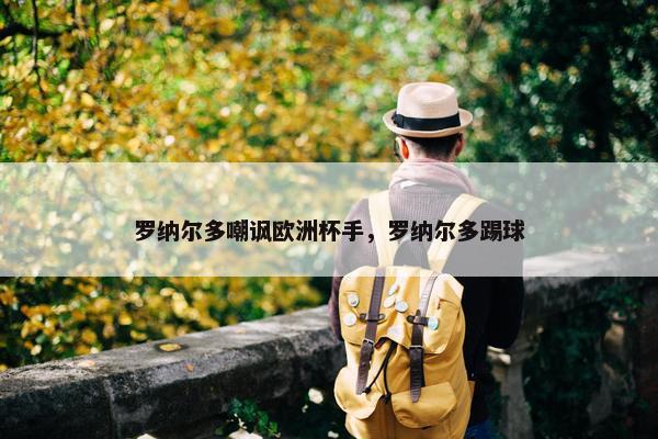 罗纳尔多嘲讽欧洲杯手，罗纳尔多踢球