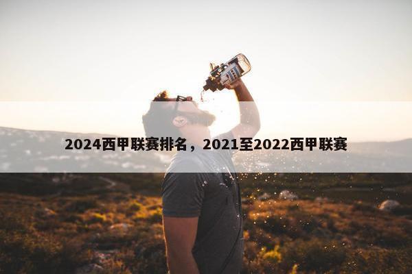 2024西甲联赛排名,2021至2022西甲联赛 2024西甲联赛排名,2021至2022西甲联赛