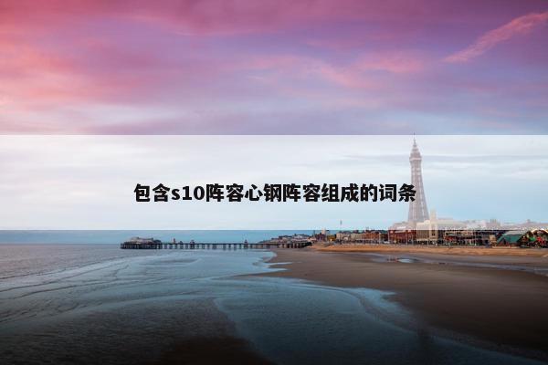包含s10阵容心钢阵容组成的词条