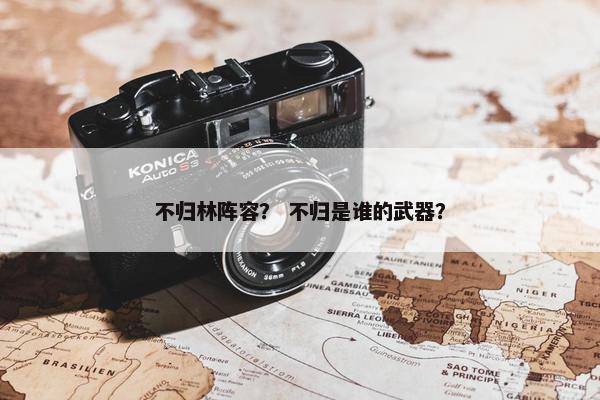 不归林阵容？ 不归是谁的武器？