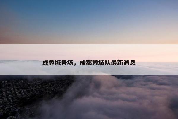 成蓉城各场,成都蓉城队最新消息 成蓉城各场,成都蓉城队最新消息