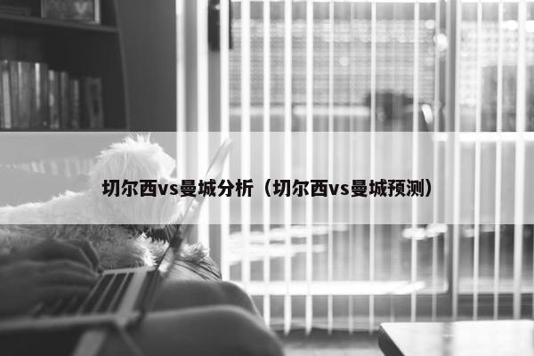 切尔西vs曼城分析（切尔西vs曼城预测）
