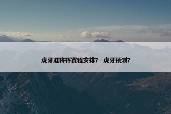 虎牙准将杯赛程安排？ 虎牙预测？