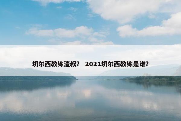 切尔西教练渣叔？ 2021切尔西教练是谁？