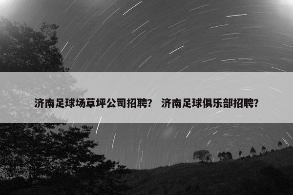 济南足球场草坪公司招聘？ 济南足球俱乐部招聘？