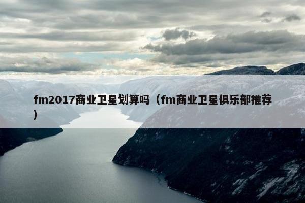 fm2017商业卫星划算吗（fm商业卫星俱乐部推荐）