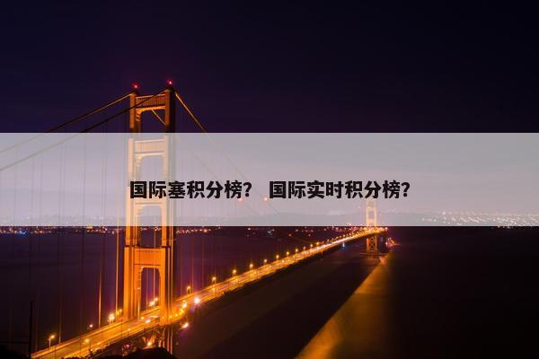 国际塞积分榜？ 国际实时积分榜？