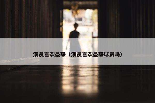 演员喜欢曼联（演员喜欢曼联球员吗）