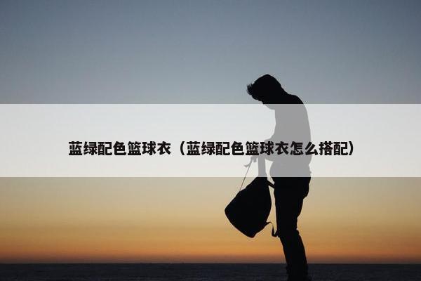 蓝绿配色篮球衣（蓝绿配色篮球衣怎么搭配）