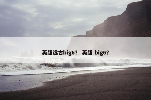 英超远古big6？ 英超 big6？